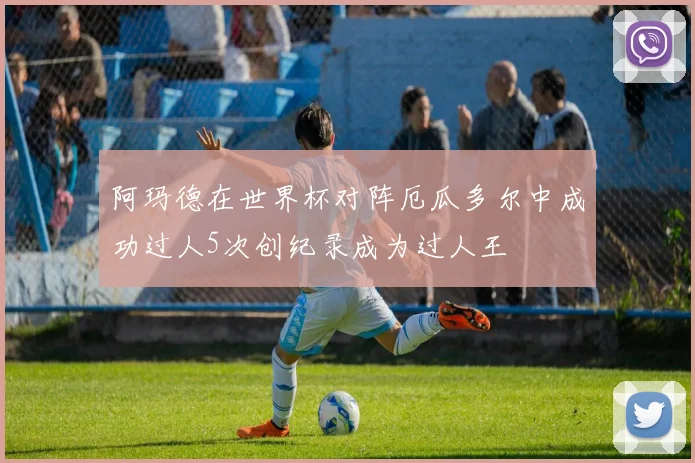 阿玛德在世界杯对阵厄瓜多尔中成功过人5次创纪录成为过人王