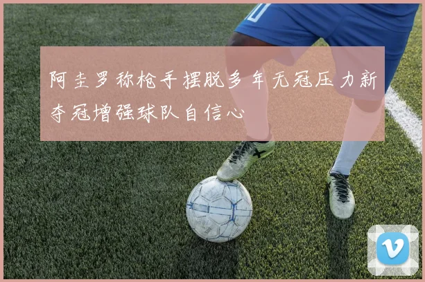 阿圭罗称枪手摆脱多年无冠压力新夺冠增强球队自信心