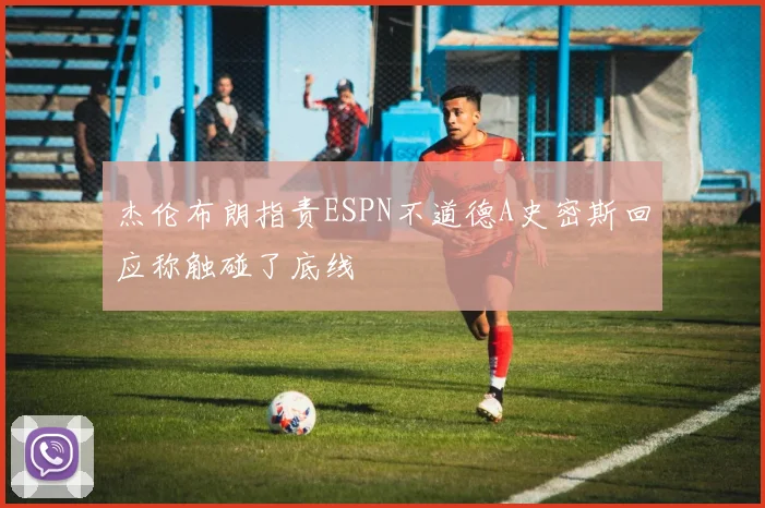 杰伦布朗指责ESPN不道德A史密斯回应称触碰了底线