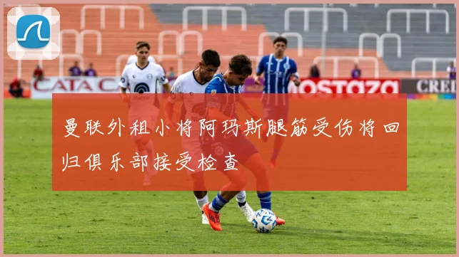 曼联外租小将阿玛斯腿筋受伤将回归俱乐部接受检查