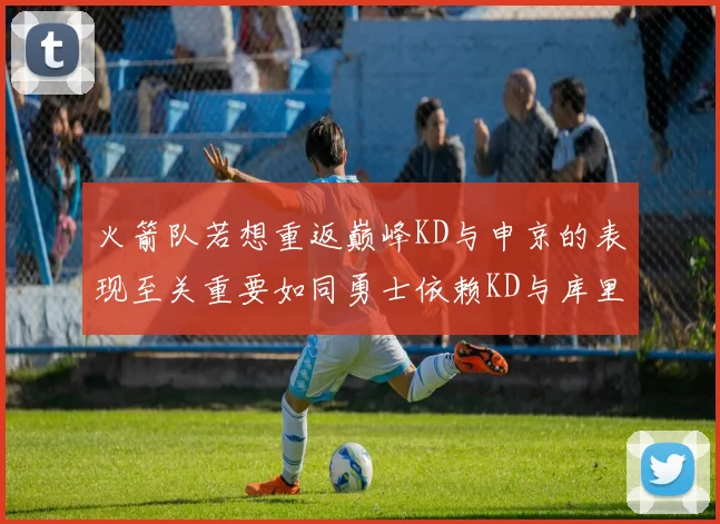 火箭队若想重返巅峰KD与申京的表现至关重要如同勇士依赖KD与库里