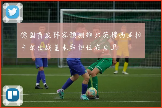 德国首发阵容预测维尔茨穆西亚拉卡尔出战基米希担任右后卫
