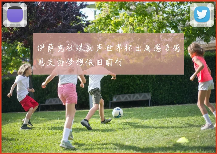 伊萨克社媒发声世界杯出局感言感恩支持梦想依旧前行
