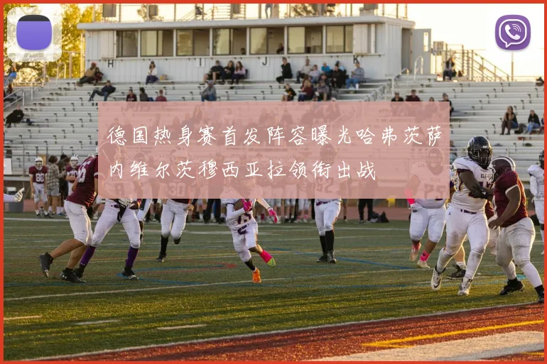德国热身赛首发阵容曝光哈弗茨萨内维尔茨穆西亚拉领衔出战