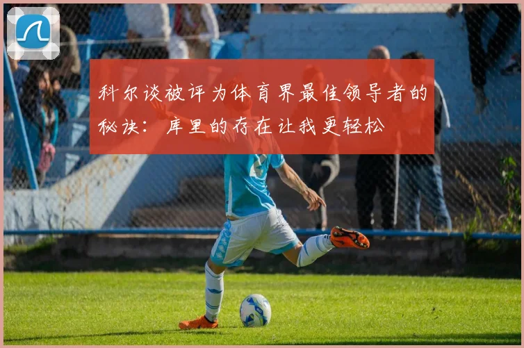 科尔谈被评为体育界最佳领导者的秘诀：库里的存在让我更轻松