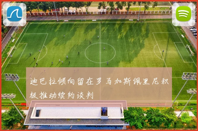 迪巴拉倾向留在罗马加斯佩里尼积极推动续约谈判