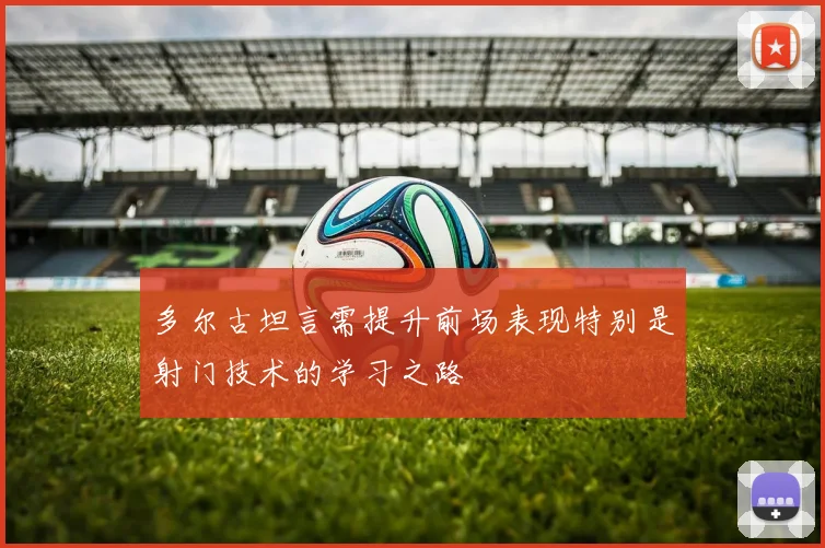 多尔古坦言需提升前场表现特别是射门技术的学习之路