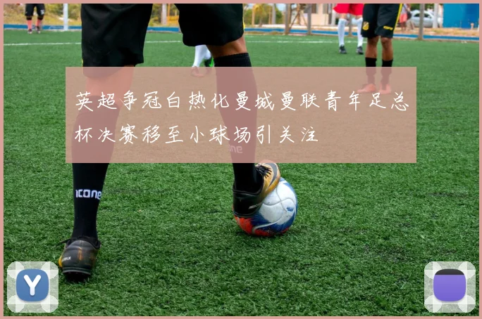 英超争冠白热化曼城曼联青年足总杯决赛移至小球场引关注