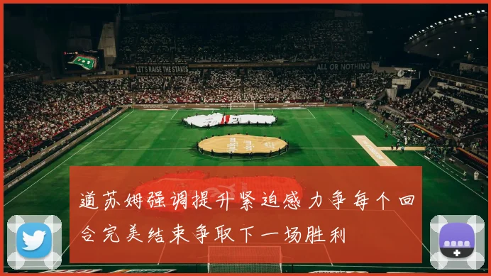 道苏姆强调提升紧迫感力争每个回合完美结束争取下一场胜利