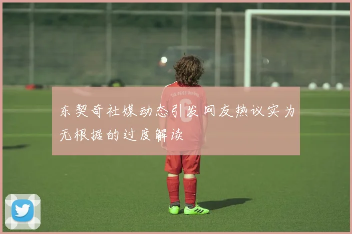 东契奇社媒动态引发网友热议实为无根据的过度解读