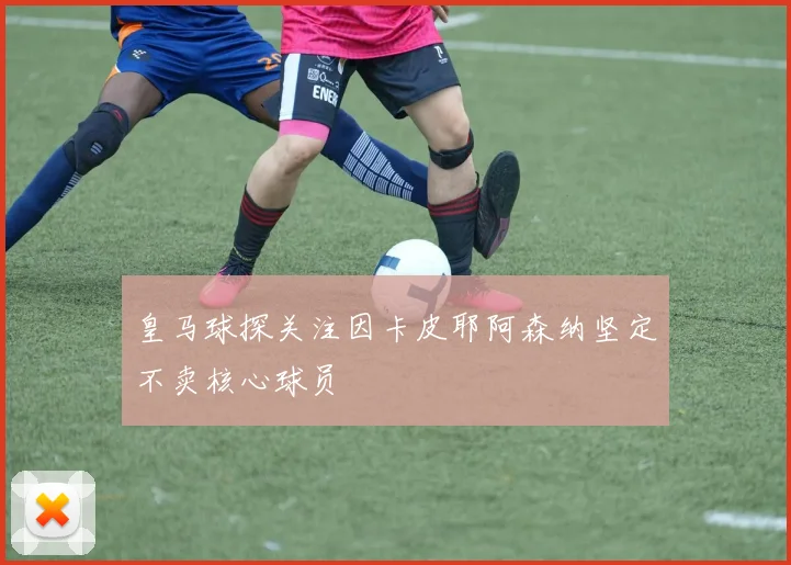 皇马球探关注因卡皮耶阿森纳坚定不卖核心球员