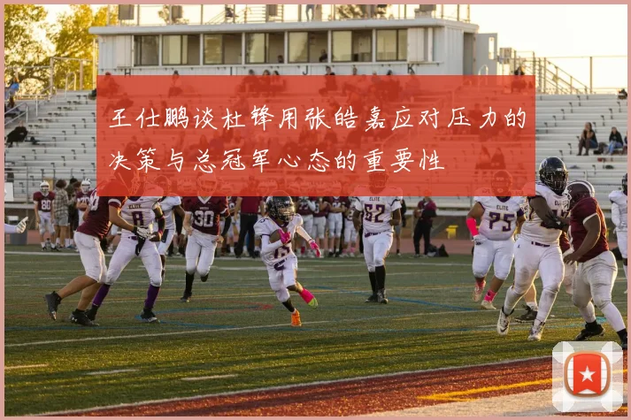 王仕鹏谈杜锋用张皓嘉应对压力的决策与总冠军心态的重要性