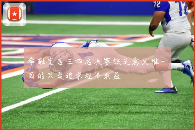 希勒直言三四名决赛缺乏意义唯一目的只是追求经济利益