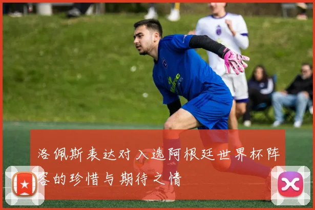 洛佩斯表达对入选阿根廷世界杯阵容的珍惜与期待之情