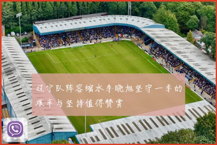 辽宁队阵容缩水李晓旭坚守一季的艰辛与坚持值得赞赏