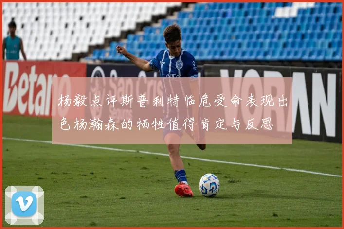杨毅点评斯普利特临危受命表现出色杨瀚森的牺牲值得肯定与反思