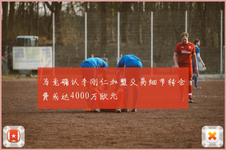 马竞确认李刚仁加盟交易细节转会费或达4000万欧元