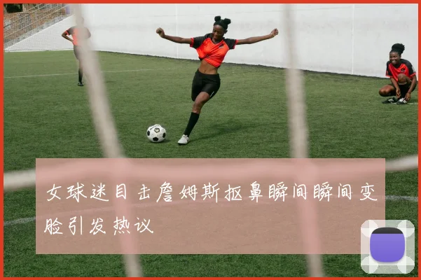 女球迷目击詹姆斯抠鼻瞬间瞬间变脸引发热议