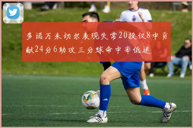 多诺万米切尔表现失常20投仅8中贡献24分6助攻三分球命中率低迷