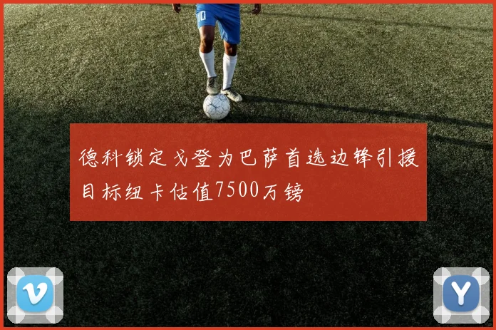 德科锁定戈登为巴萨首选边锋引援目标纽卡估值7500万镑