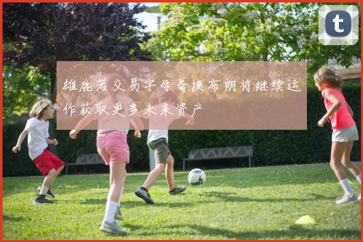 雄鹿若交易字母哥换布朗将继续运作获取更多未来资产