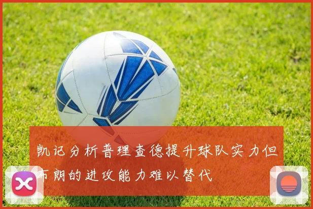 凯记分析普理查德提升球队实力但布朗的进攻能力难以替代