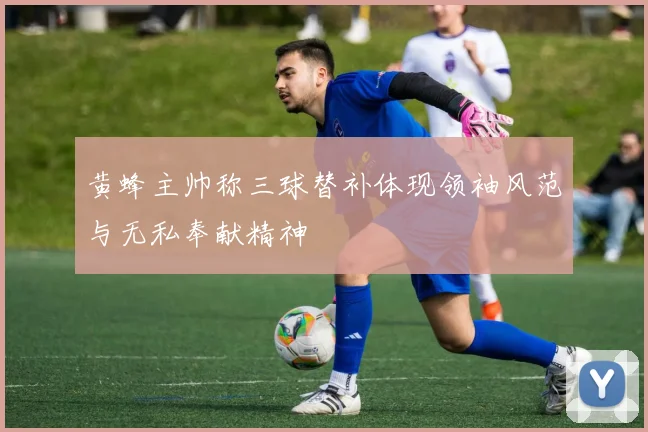 黄蜂主帅称三球替补体现领袖风范与无私奉献精神