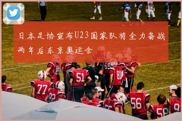 日本足协宣布U23国家队将全力备战两年后东京奥运会
