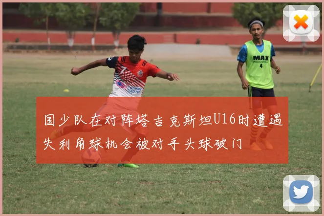 国少队在对阵塔吉克斯坦U16时遭遇失利角球机会被对手头球破门