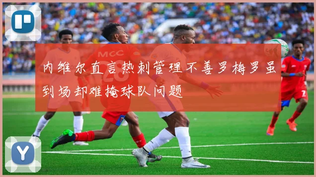内维尔直言热刺管理不善罗梅罗虽到场却难掩球队问题