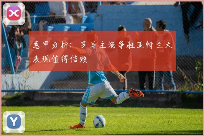 意甲分析：罗马主场争胜亚特兰大表现值得信赖