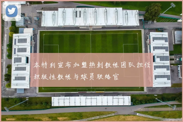 本特利宣布加盟热刺教练团队担任积极性教练与球员联络官