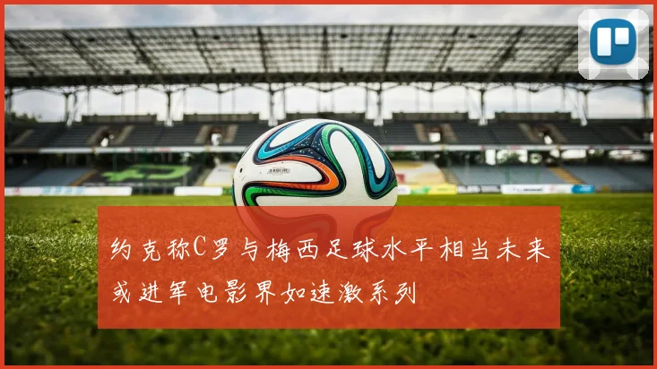 约克称C罗与梅西足球水平相当未来或进军电影界如速激系列