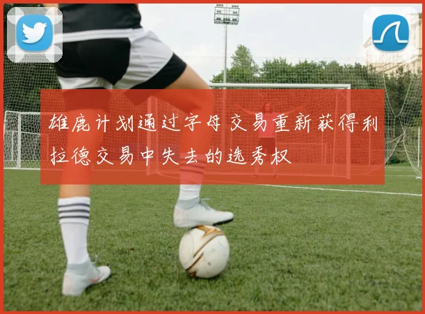 雄鹿计划通过字母交易重新获得利拉德交易中失去的选秀权