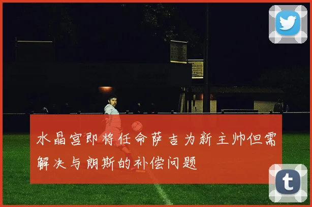 水晶宫即将任命萨吉为新主帅但需解决与朗斯的补偿问题